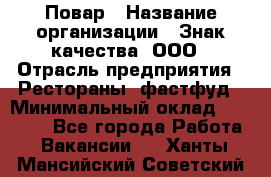 Повар › Название организации ­ Знак качества, ООО › Отрасль предприятия ­ Рестораны, фастфуд › Минимальный оклад ­ 20 000 - Все города Работа » Вакансии   . Ханты-Мансийский,Советский г.